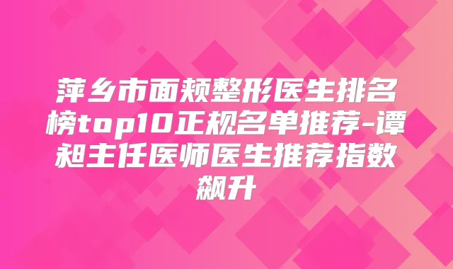 萍乡市面颊整形医生排名榜top10正规名单推荐-谭昶主任医师医生推荐指数飙升