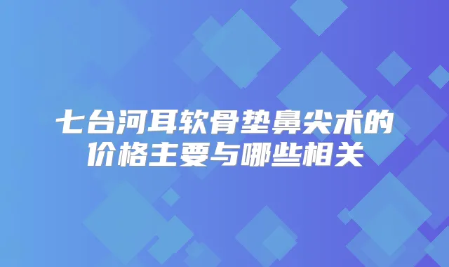 七台河耳软骨垫鼻尖术的价格主要与哪些相关