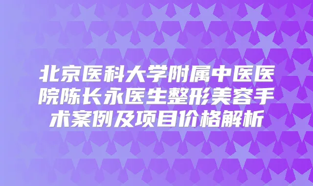 北京医科大学附属中医医院陈长永医生整形美容手术案例及项目价格解析