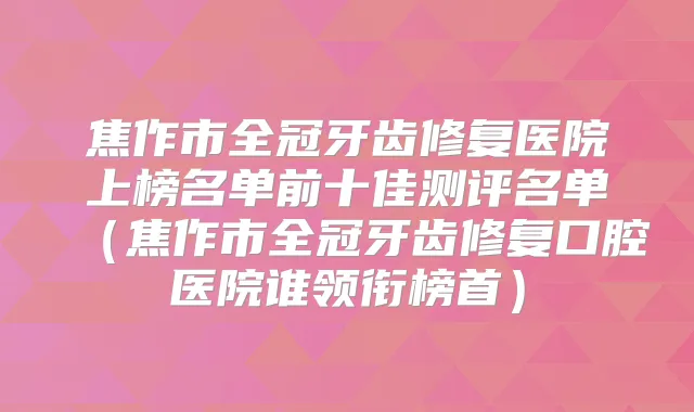 焦作市全冠牙齿修复医院上榜名单前十佳测评名单(焦作市全冠牙齿修复口腔医院谁领衔榜首)