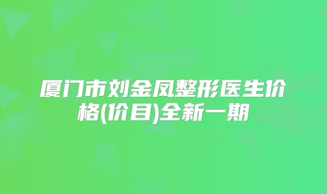 厦门市刘金凤整形医生价格(价目)全新一期
