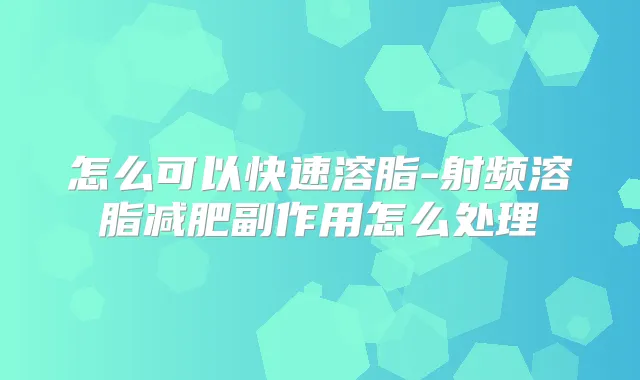 怎么可以快速溶脂-射频溶脂减肥副作用怎么处理
