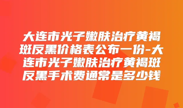 大连市光子嫩肤黄褐斑反黑价格表公布一份-大连市光子嫩肤黄褐斑反黑手术费通常是多少钱