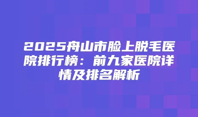 2025舟山市脸上脱毛医院排行榜：前九家医院详情及排名解析