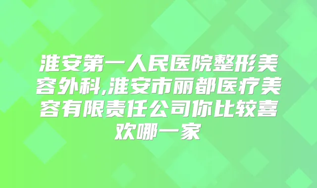 淮安第一人民医院整形美容外科,淮安市丽都医疗美容有限责任公司你比较喜欢哪一家