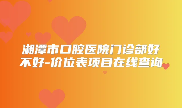 湘潭市口腔医院门诊部好不好-价位表项目在线查询