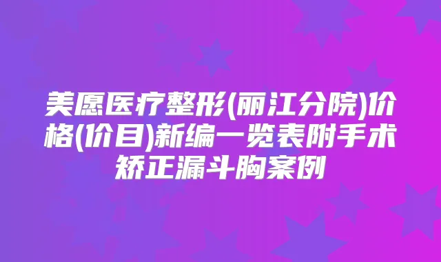 美愿医疗整形(丽江分院)价格(价目)新编一览表附手术矫正漏斗胸案例