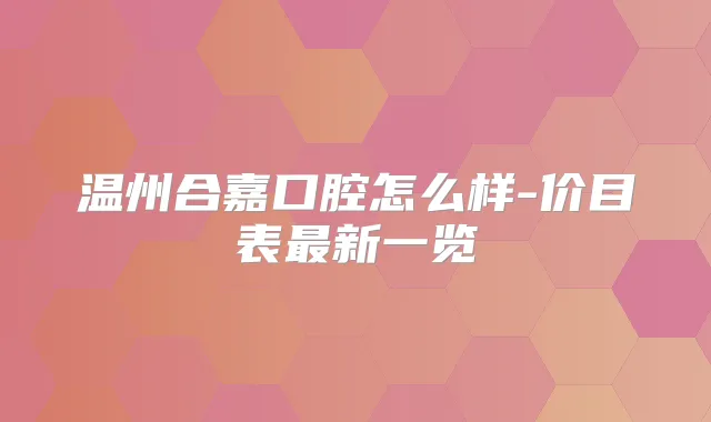 温州合嘉口腔怎么样-价目表新一览