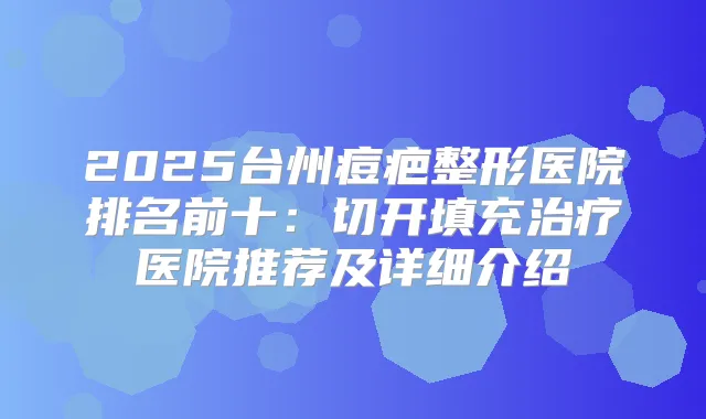 2025台州痘疤整形医院排名前十：切开填充医院推荐及详细介绍