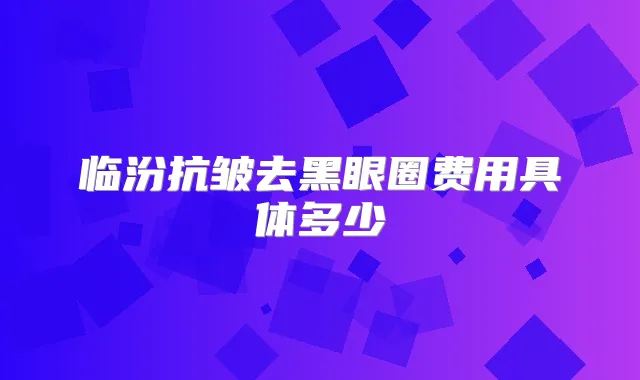 临汾抗皱去黑眼圈费用具体多少