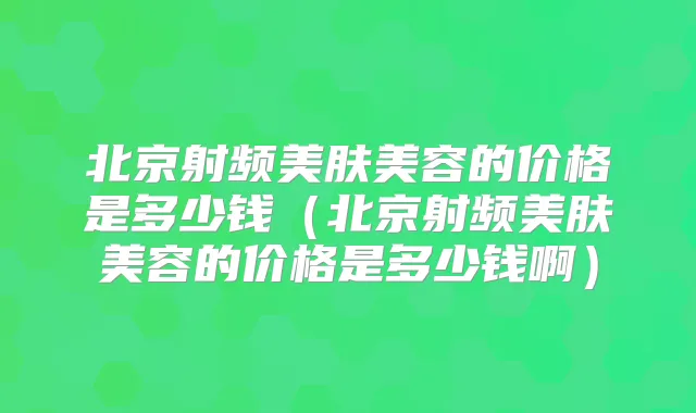 北京射频美肤美容的价格是多少钱（北京射频美肤美容的价格是多少钱啊）
