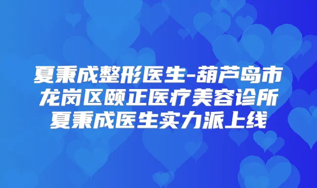 夏秉成整形医生-葫芦岛市龙岗区颐正医疗美容诊所夏秉成医生实力派上线