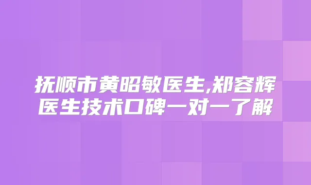 抚顺市黄昭敏医生,郑容辉医生技术口碑一对一了解