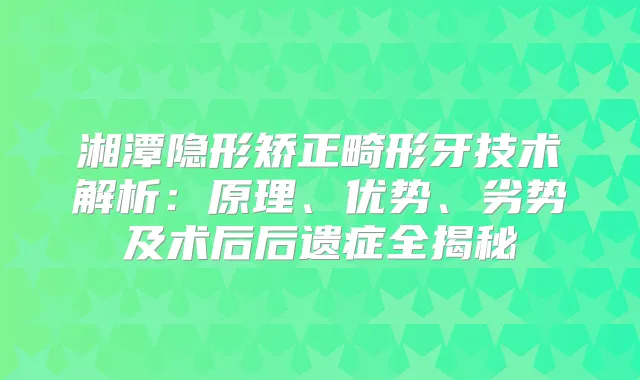 湘潭隐形矫正畸形牙技术解析：原理、优势、劣势及术后后遗症全揭秘