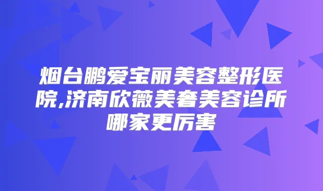 烟台鹏爱宝丽美容整形医院,济南欣薇美奢美容诊所哪家更厉害