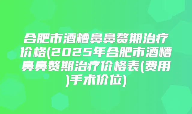 合肥市酒糟鼻鼻赘期价格(2025年合肥市酒糟鼻鼻赘期价格表(费用)手术价位)