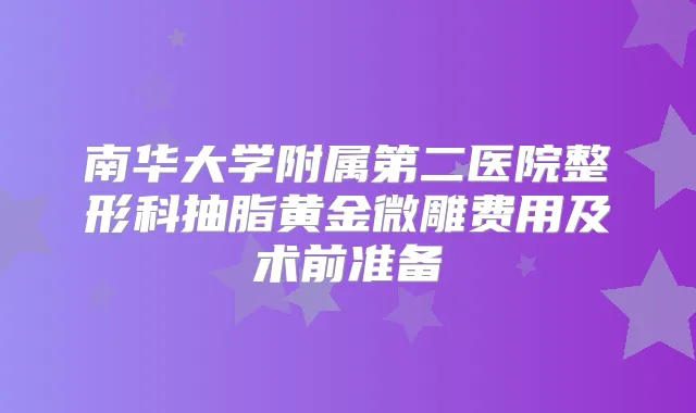 南华大学附属第二医院整形科抽脂黄金微雕费用及术前准备
