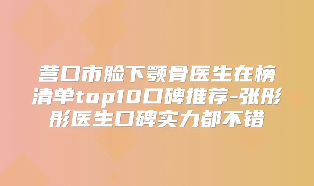 营口市脸下颚骨医生在榜清单top10口碑推荐-张彤彤医生口碑实力都不错