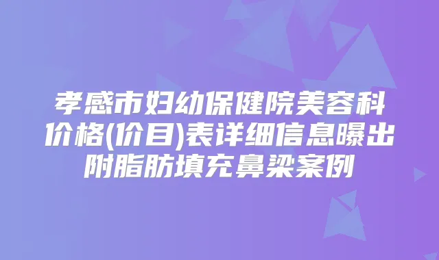孝感市妇幼保健院美容科价格(价目)表详细信息曝出附脂肪填充鼻梁案例