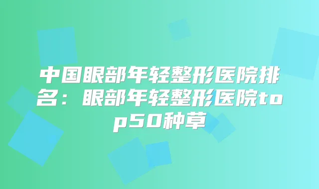中国眼部年轻整形医院排名：眼部年轻整形医院top50种草