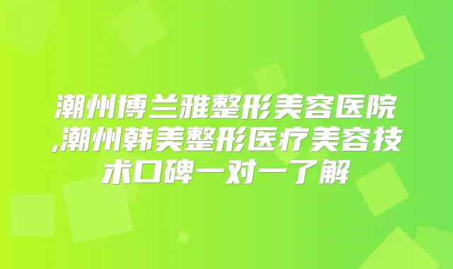 潮州博兰雅整形美容医院,潮州韩美整形医疗美容技术口碑一对一了解