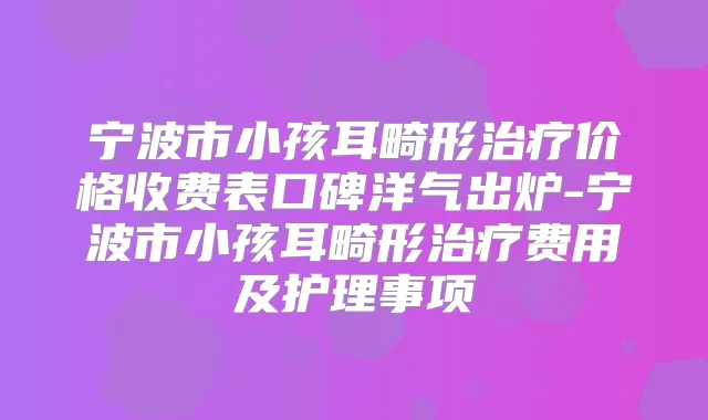宁波市小孩耳畸形价格收费表口碑洋气出炉-宁波市小孩耳畸形费用及护理事项