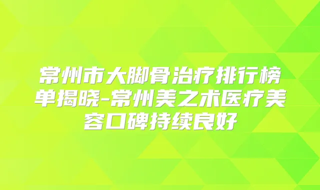 常州市大脚骨排行榜单揭晓-常州美之术医疗美容口碑持续良好