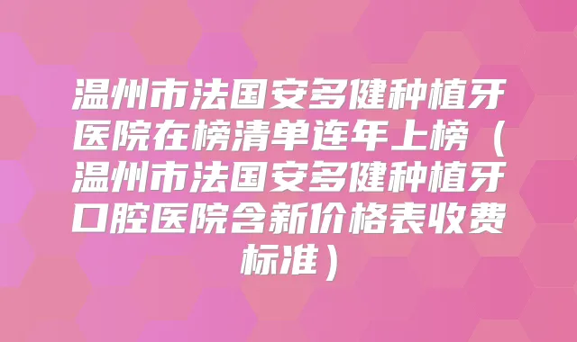 温州市法国安多健种植牙医院在榜清单连年上榜(温州市法国安多健种植牙口腔医院含新价格表收费标准)