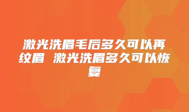 激光洗眉毛后多久可以再纹眉 激光洗眉多久可以恢复