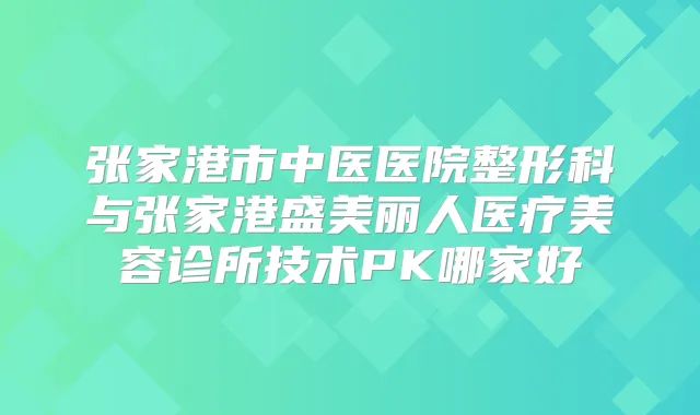 张家港市中医医院整形科与张家港盛美丽人医疗美容诊所技术PK哪家好