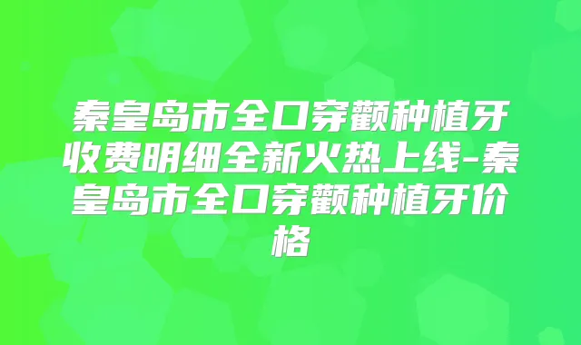 秦皇岛市全口穿颧种植牙收费明细全新火热上线-秦皇岛市全口穿颧种植牙价格