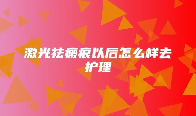 激光祛瘢痕以后怎么样去护理