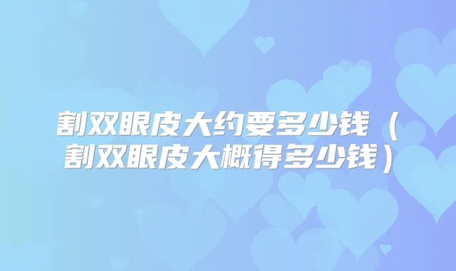 割双眼皮大约要多少钱(割双眼皮大概得多少钱)