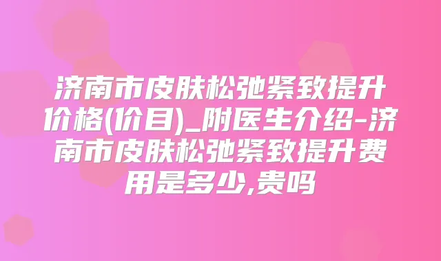 济南市皮肤松弛紧致提升价格(价目)_附医生介绍-济南市皮肤松弛紧致提升费用是多少,贵吗