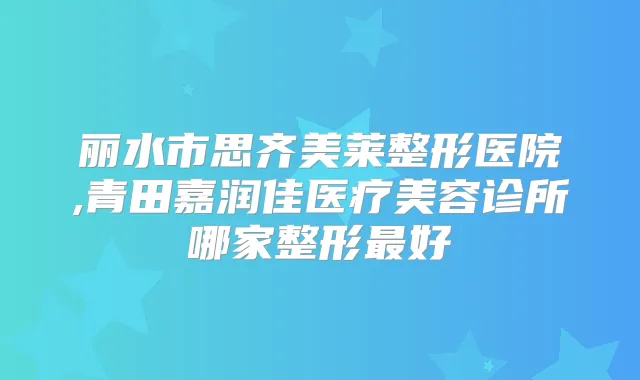 丽水市思齐美莱整形医院,青田嘉润佳医疗美容诊所哪家整形好
