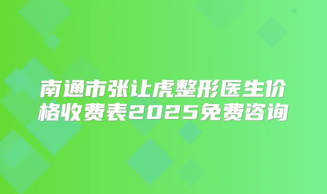 南通市张让虎整形医生价格收费表2025免费咨询