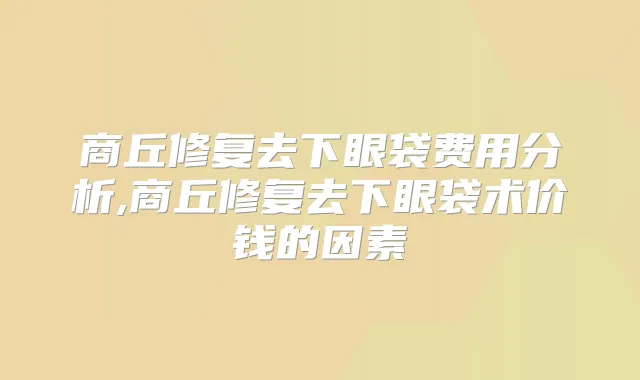 商丘修复去下眼袋费用分析,商丘修复去下眼袋术价钱的因素