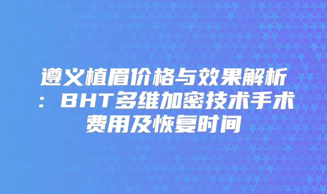 遵义植眉价格与效果解析：BHT多维加密技术手术费用及恢复时间