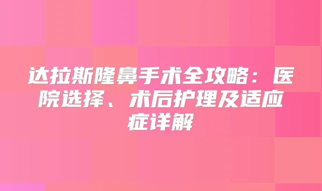 达拉斯隆鼻手术全攻略：医院选择、术后护理及适应症详解