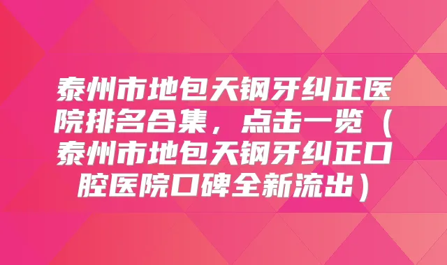 泰州市地包天钢牙纠正医院排名合集,点击一览(泰州市地包天钢牙纠正口腔医院口碑全新流出)