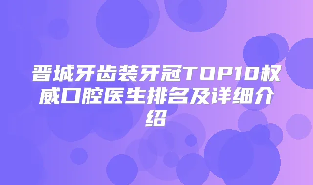 晋城牙齿装牙冠TOP10口腔医生排名及详细介绍