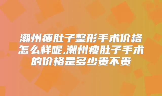 潮州瘦肚子整形手术价格怎么样呢,潮州瘦肚子手术的价格是多少贵不贵