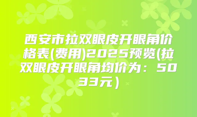 西安市拉双眼皮开眼角价格表(费用)2025预览(拉双眼皮开眼角均价为:5033元)