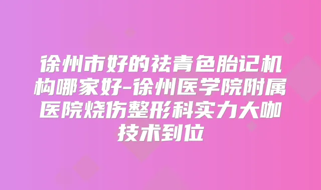 徐州市好的祛青色胎记机构哪家好-徐州医学院附属医院烧伤整形科实力大咖技术到位