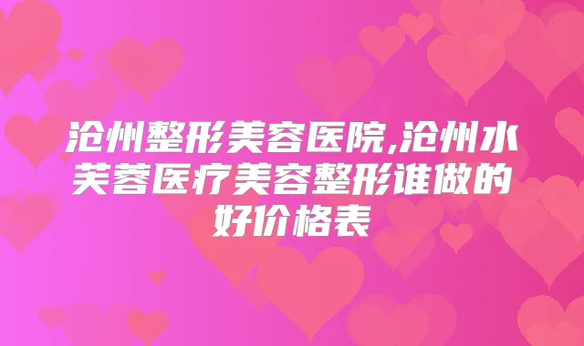 沧州整形美容医院,沧州水芙蓉医疗美容整形谁做的好价格表