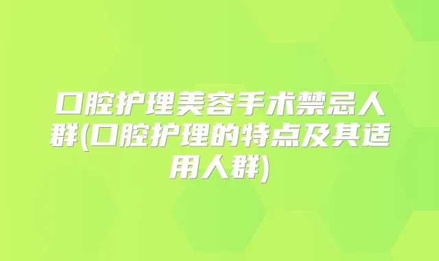 口腔护理美容手术禁忌人群(口腔护理的特点及其适用人群)
