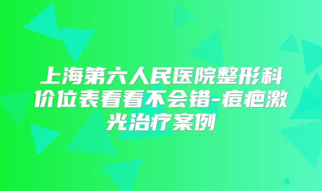 上海第六人民医院整形科价位表看看不会错-痘疤激光案例