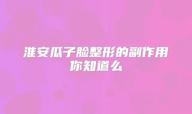 淮安瓜子脸整形的副作用你知道么