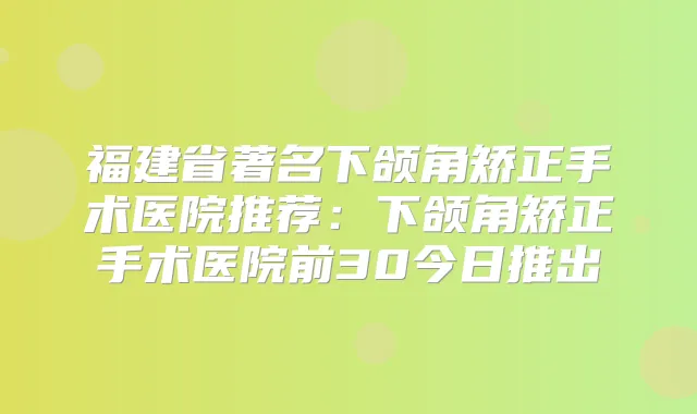 福建省著名下颌角矫正手术医院推荐：下颌角矫正手术医院前30今日推出