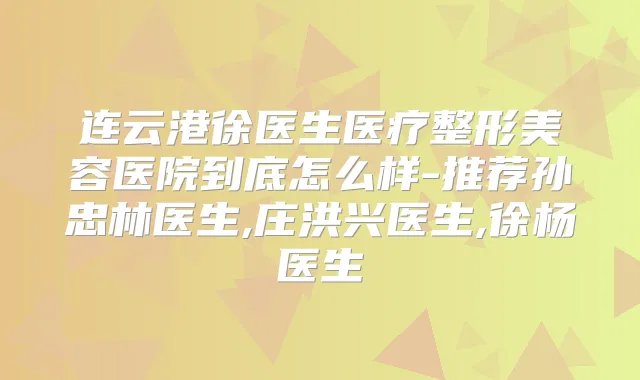 连云港徐医生医疗整形美容医院到底怎么样-推荐孙忠林医生,庄洪兴医生,徐杨医生
